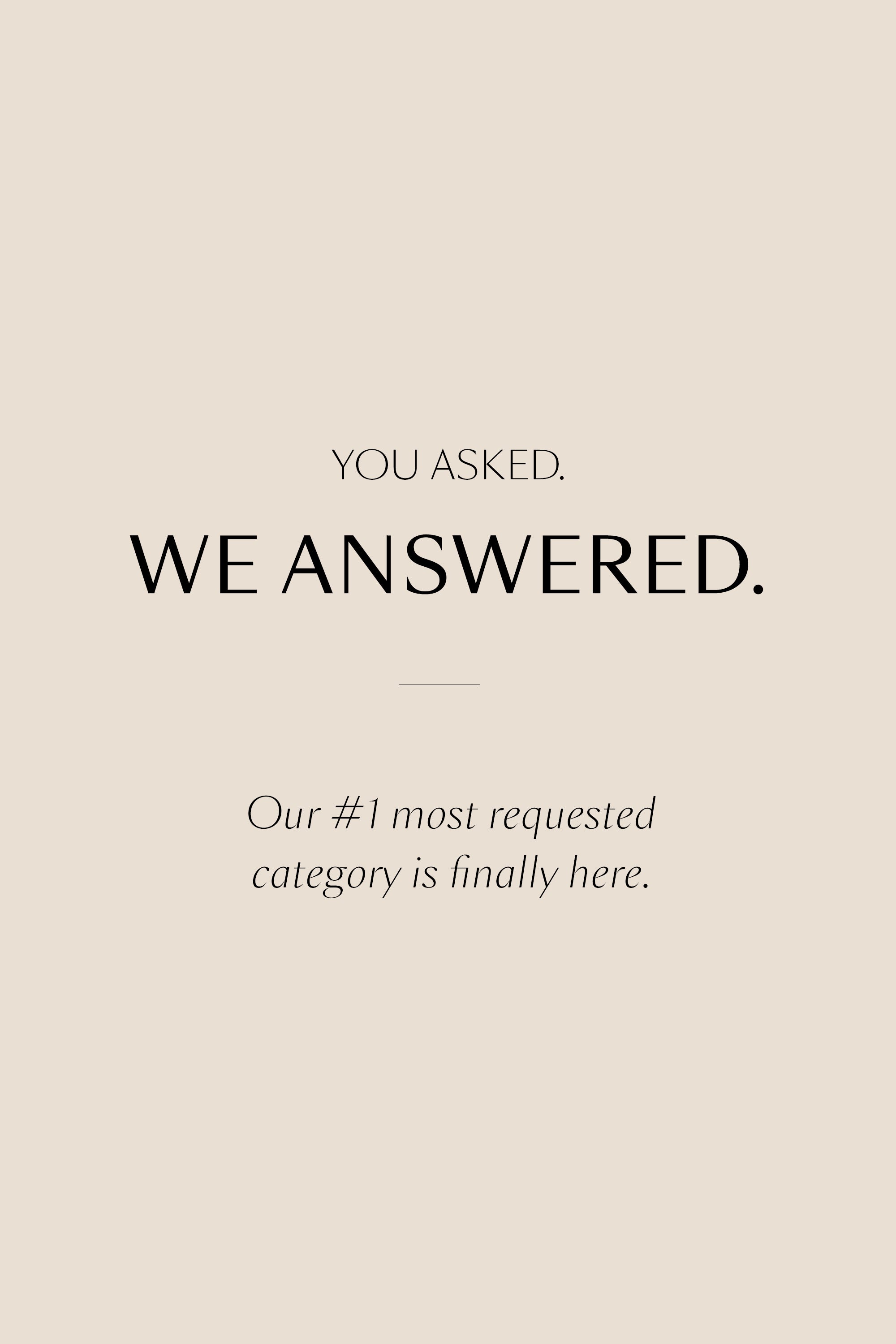 Text on a beige background reads: You asked. We answered. Our 1 most requested category is finally here.