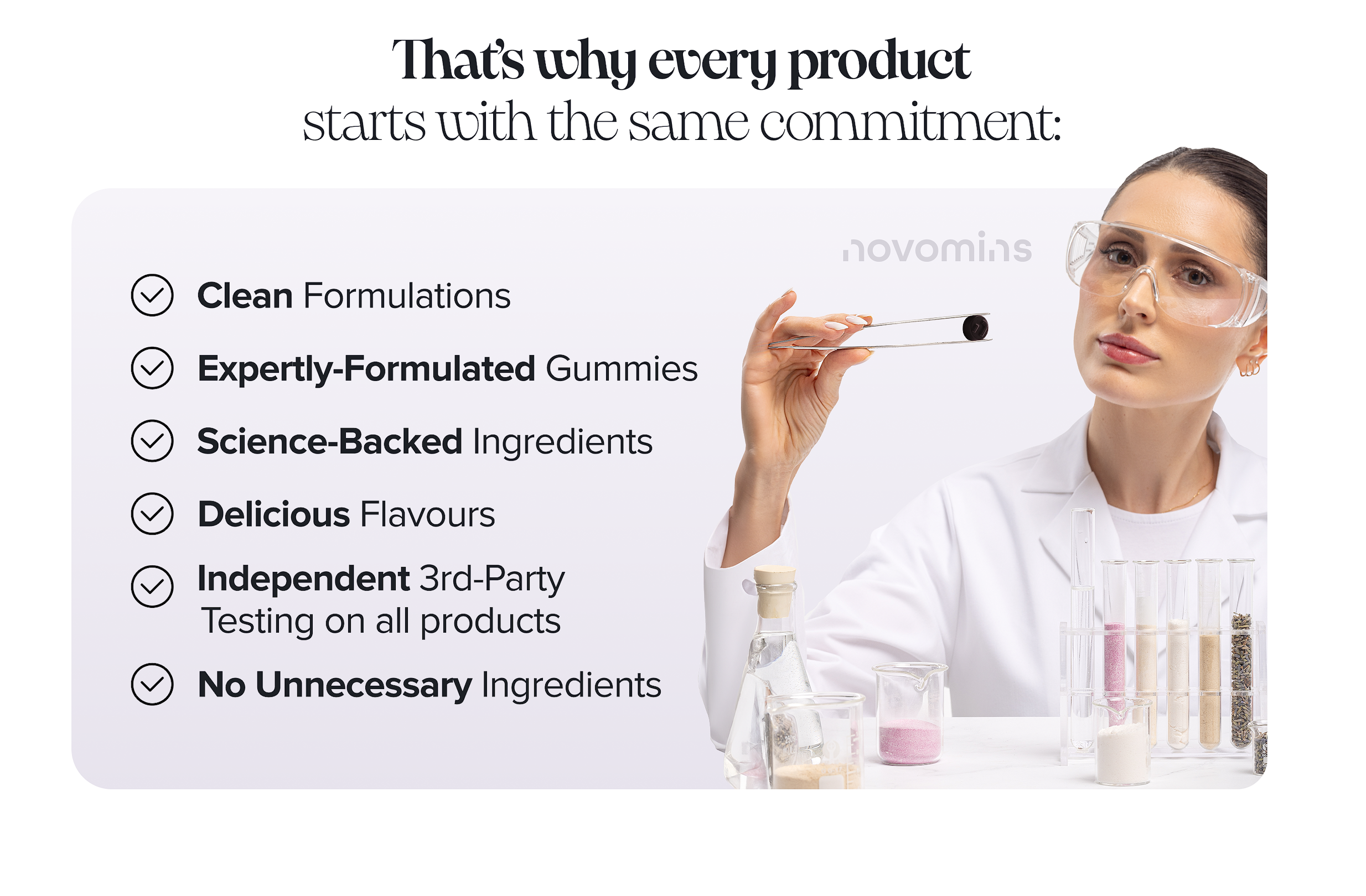 Clean Formulations, Expertly Formulated Gummies, Science-Backed Ingredients, Delicious Flavours, Independent 3rd Party Testing on all products, No Unnecessary Ingredients