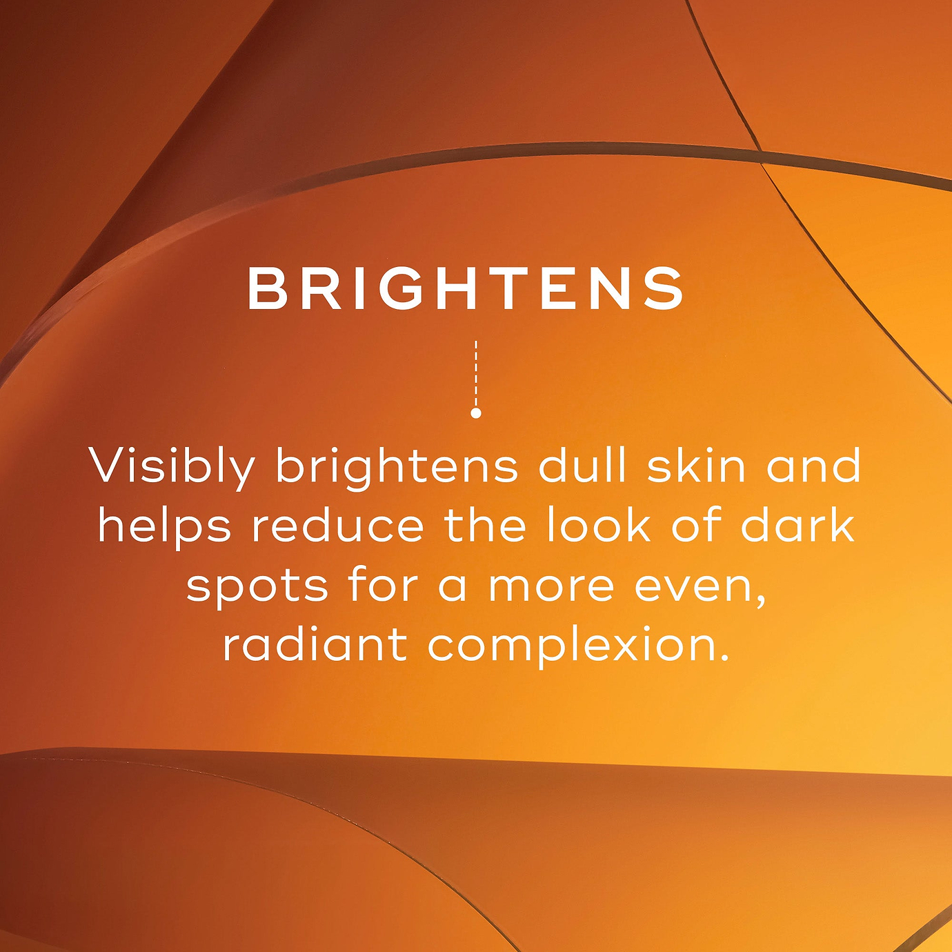 Warm orange background with text reading: ‘Brightens.’ Supporting text reads: ‘Visibly brightens dull skin and helps reduce the look of dark spots for a more even, radiant complexion