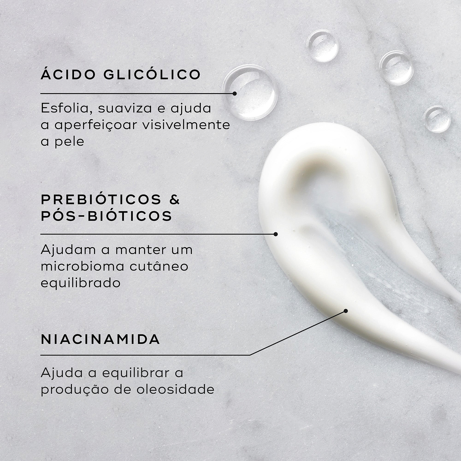 Close-up de um creme branco e gotas de líquido transparente num fundo de mármore claro. Linhas de texto destacam os ingredientes-chave: Ácido Glicólico para esfoliar, suavizar e ajudar a aperfeiçoar visivelmente a pele; Prebióticos e Pós-bióticos para ajudar a manter um microbioma cutâneo equilibrado; e Niacinamida para ajudar a equilibrar a produção de oleosidade.